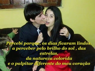 Percebi porque, os ddiiaass ffiiccaarraamm lliinnddooss,, 
aa ppeerrcceebbeerr ppeelloo bbrriillhhoo ddoo ssooll ,, ddaass 
eessttrreellaass,, 
ddaa nnaattuurreezzaa ccoolloorriiddaa 
ee oo ppaallppiittaarr ddiiffeerreennttee ddoo mmeeuu ccoorraaççããoo 
 