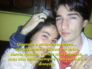Quando oo aammoorr aaccoonntteecceeuu...... 
ssiimmpplleessmmeennttee eessttaavvaa eemm mmiimm,, 
ccoommoo,, qquuaannttoo ee oonnddee nnããoo iimmppoorrttaa,, 
mmaass ssiimm aammaarr sseemmpprree ccoomm ccaarriinnhhoo ee 
ddooaaççããoo.. 
 