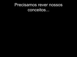 Precisamos rever nossos conceitos... 