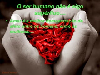 O ser humano não é algo supérfluo.... Amar é a melhor demonstração de afeto entre os homens, entre as mulheres.... 