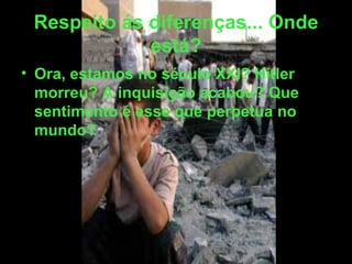 Respeito ás diferenças... Onde está? Ora, estamos no século XXI? Hitler morreu? A inquisição acabou? Que sentimento é esse que perpetua no mundo? 