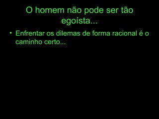 O homem não pode ser tão egoísta... Enfrentar os dilemas de forma racional é o caminho certo... 
