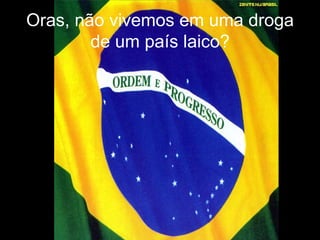 Oras, não vivemos em uma droga de um país laico? 