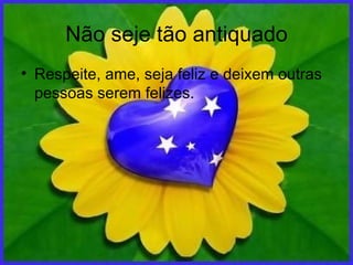 Não seje tão antiquado Respeite, ame, seja feliz e deixem outras pessoas serem felizes. 