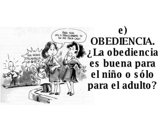 e) OBEDIENCIA. ¿La obediencia es buena para el niño o sólo para el adulto? 