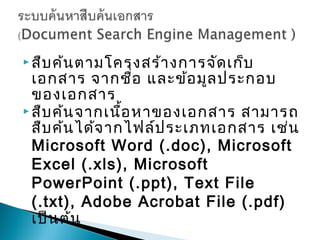  สืบ ค้น ตามโครงสร้า งการจัด เก็บ
  เอกสาร จากชือ และข้อ มูล ประกอบ
                   ่
  ของเอกสาร
 สืบ ค้น จากเนือ หาของเอกสาร สามารถ
                 ้
  สืบ ค้น ได้จ ากไฟล์ป ระเภทเอกสาร เช่น
  Microsoft Word (.doc), Microsoft
  Excel (.xls), Microsoft
  PowerPoint (.ppt), Text File
  (.txt), Adobe Acrobat File (.pdf)
  เป็น ต้น
 