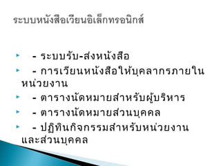    - ระบบรับ -ส่ง หนัง สือ
   - การเวีย นหนัง สือ ให้บ ค ลากรภายใน
                             ุ
  หน่ว ยงาน
   - ตารางนัด หมายสำา หรับ ผู้บ ริห าร
   - ตารางนัด หมายส่ว นบุค คล
   - ปฏิท น กิจ กรรมสำา หรับ หน่ว ยงาน
           ิ
  และส่ว นบุค คล
 