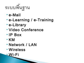  e-Mail
 e-Learning   / e-Training
 e-Library
 Video Conference
 IP Box
 KM
 Network / LAN
 Wireless
 Wi-Fi
 