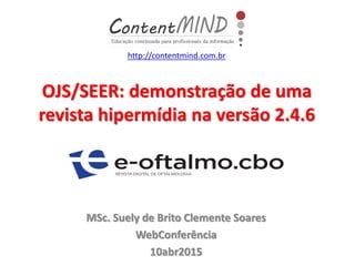 OJS/SEER: demonstração de uma
revista hipermídia na versão 2.4.6
MSc. Suely de Brito Clemente Soares
WebConferência
10abr2015
http://contentmind.com.br
 