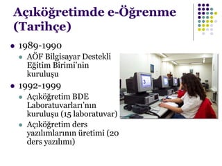 Açıköğretimde e-Öğrenme
(Tarihçe)
 1989-1990
 AÖF Bilgisayar Destekli
Eğitim Birimi’nin
kuruluşu
 1992-1999
 Açıköğretim BDE
Laboratuvarları’nın
kuruluşu (15 laboratuvar)
 Açıköğretim ders
yazılımlarının üretimi (20
ders yazılımı)
 
