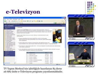 e-Televizyon
TV Yapım Merkezi’nin işbirliğiyle hazırlanan 85 derse
ait 682 ünite e-Televizyon programı yayınlanmaktadır.
 