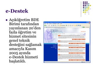 e-Destek
 Açıköğretim BDE
Birimi tarafından
yayınlanan 20’den
fazla öğretim ve
hizmet sitesinin
genel teknik
desteğini sağlamak
amacıyla Kasım
2005 ayında
e-Destek hizmeti
başlatıldı.
 