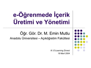e-Öğrenmede İçerik
  Üretimi ve Yönetimi
       Öğr. Gör. Dr. M. Emin Mutlu
Anadolu Üniversitesi – Açıköğretim Fakültesi


                             III. E-Learning Zirvesi
                                      18 Mart 2004
 