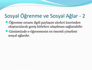 Sosyal Öğrenme ve Sosyal Ağlar - 2
Öğrenme ortamı ilgili paylaşım siteleri üzerinden
 oluşturularak geniş kitlelere ulaşılması sağlanabilir.
Günümüzde e-öğrenmenin en önemli yönelimi
 sosyal ağlardır.
 