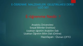 E-ÖĞRENME MALZEMELERİ GELİŞTİRİLMESİ DERSİ
UZÖ 507
E-öğrenme Nedir ?
Anadolu Üniversitesi
Sosyal Bilimler Enstitüsü
Uzaktan öğretim Anabilim Dalı
Uzaktan Öğretim Bilim Dalı (Online)
Hazırlayan : Osman ÇİFTCİ
 