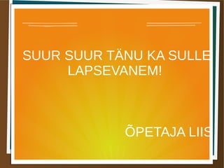 SUUR SUUR TÄNU KA SULLE
LAPSEVANEM!
ÕPETAJA LIIS
 