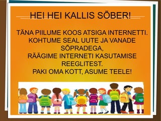 HEI HEI KALLIS SÕBER!
TÄNA PIILUME KOOS ATSIGA INTERNETTI.
KOHTUME SEAL UUTE JA VANADE
SÕPRADEGA,
RÄÄGIME INTERNETI KASUTAMISE
REEGLITEST.
PAKI OMA KOTT, ASUME TEELE!
 