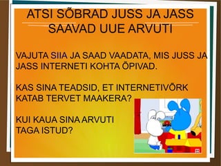 ATSI SÕBRAD JUSS JA JASS
SAAVAD UUE ARVUTI
VAJUTA SIIA JA SAAD VAADATA, MIS JUSS JA
JASS INTERNETI KOHTA ÕPIVAD.
KAS SINA TEADSID, ET INTERNETIVÕRK
KATAB TERVET MAAKERA?
KUI KAUA SINA ARVUTI
TAGA ISTUD?
 
