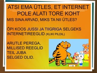 ATSI EMA ÜTLES, ET INTERNET
POLE ALATI TORE KOHT
MIS SINA ARVAD, MIKS TA NII ÜTLES?
ÕPI KOOS JUSSI JA TIIGRIGA SELGEKS
INTERNETIREEGLID (KLIKI PILDIL)
ARUTLE PEREGA,
MILLISED REEGLID
TEIL JUBA
SELGED OLID.
 