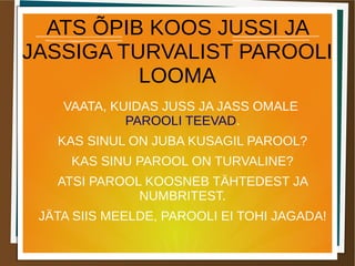 ATS ÕPIB KOOS JUSSI JA
JASSIGA TURVALIST PAROOLI
LOOMA
VAATA, KUIDAS JUSS JA JASS OMALE
PAROOLI TEEVAD.
KAS SINUL ON JUBA KUSAGIL PAROOL?
KAS SINU PAROOL ON TURVALINE?
ATSI PAROOL KOOSNEB TÄHTEDEST JA
NUMBRITEST.
JÄTA SIIS MEELDE, PAROOLI EI TOHI JAGADA!
 