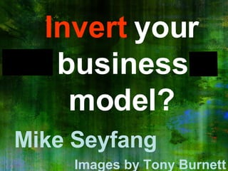 Invert  your business model? Mike Seyfang Images by Tony Burnett 