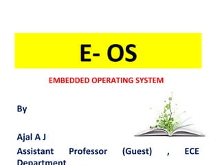 E- OS
By
Ajal A J
Assistant Professor (Guest) , ECE
EMBEDDED OPERATING SYSTEM
 