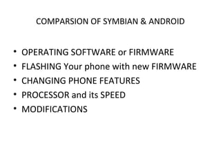 COMPARSION OF SYMBIAN & ANDROID
• OPERATING SOFTWARE or FIRMWARE
• FLASHING Your phone with new FIRMWARE
• CHANGING PHONE FEATURES
• PROCESSOR and its SPEED
• MODIFICATIONS
 