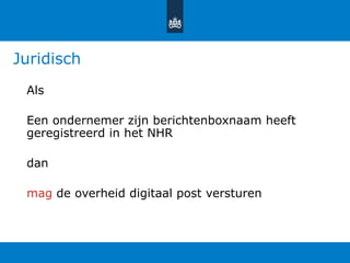 Juridisch
Als
Een ondernemer zijn berichtenboxnaam heeft
geregistreerd in het NHR
dan
mag de overheid digitaal post versturen
 
