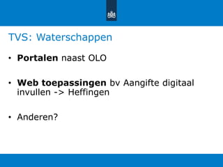 TVS: Waterschappen
• Portalen naast OLO
• Web toepassingen bv Aangifte digitaal
invullen -> Heffingen
• Anderen?
 