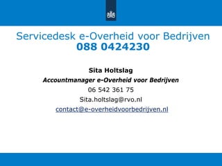 Servicedesk e-Overheid voor Bedrijven
088 0424230
Sita Holtslag
Accountmanager e-Overheid voor Bedrijven
06 542 361 75
Sita.holtslag@rvo.nl
contact@e-overheidvoorbedrijven.nl
 