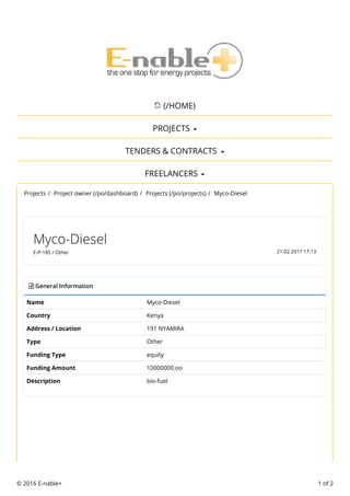  (/HOME)
PROJECTS
TENDERS & CONTRACTS
FREELANCERS
Projects / Project owner (/po/dashboard) / Projects (/po/projects) / Myco-Diesel
21.02.2017 17:13
Myco-Diesel
E-P-185 / Other
 General Information
Name Myco-Diesel
Country Kenya
Address / Location 191 NYAMIRA
Type Other
Funding Type equity
Funding Amount 10000000.oo
Description bio-fuel
© 2016 E-nable+ 1 of 2
 
