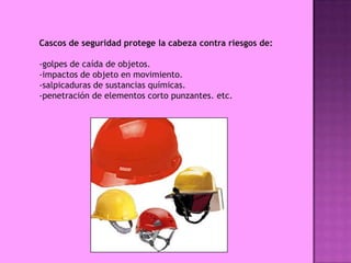 Cascos de seguridad protege la cabeza contra riesgos de:

-golpes de caída de objetos.
-impactos de objeto en movimiento.
-salpicaduras de sustancias químicas.
-penetración de elementos corto punzantes. etc.
 