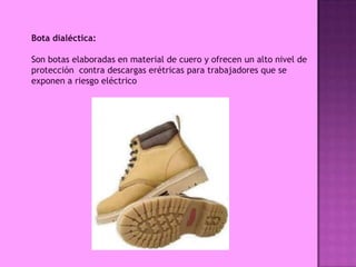Bota dialéctica:

Son botas elaboradas en material de cuero y ofrecen un alto nivel de
protección contra descargas erétricas para trabajadores que se
exponen a riesgo eléctrico
 