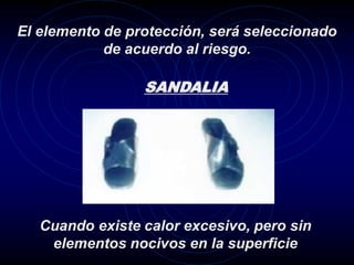 El elemento de protección, será seleccionado
            de acuerdo al riesgo.

                 SANDALIA




   Cuando existe calor excesivo, pero sin
    elementos nocivos en la superficie
 