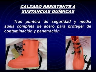 CALZADO RESISTENTE A
       SUSTANCIAS QUÍMICAS

     Trae puntera de seguridad y media
suela completa de acero para proteger de
contaminación y penetración.
 