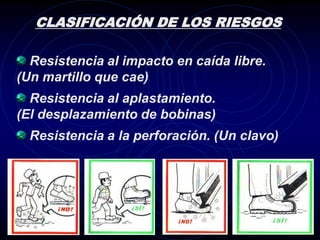 CLASIFICACIÓN DE LOS RIESGOS

  Resistencia al impacto en caída libre.
(Un martillo que cae)
  Resistencia al aplastamiento.
(El desplazamiento de bobinas)
  Resistencia a la perforación. (Un clavo)
 
