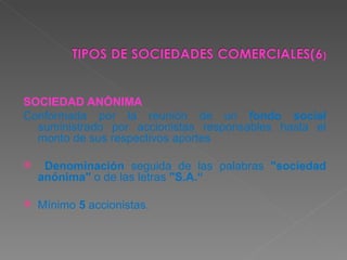 SOCIEDAD ANÓNIMA Conformada por la reunión de un  fondo social  suministrado por accionistas responsables hasta el monto de sus respectivos aportes Denominación  seguida de las palabras  "sociedad anónima"  o de las letras  "S.A.“ Mínimo  5  accionistas. 