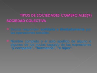 SOCIEDAD COLECTIVA Socios responden  solidaria e ilimitadamente  por las operaciones sociales. Nombre completo o el solo apellido de alguno o algunos de los socios seguido de las expresiones  "y compañía", "hermanos", "e hijos“. 