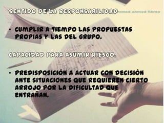 • Cumplir a tiempo las propuestas
  propias y las del grupo.




• Predisposición a actuar con decisión
  ante situaciones que requieren cierto
  arrojo por la dificultad que
  entrañan.
 