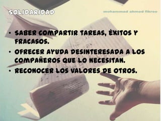 • Saber compartir tareas, éxitos y
  fracasos.
• Ofrecer ayuda desinteresada a los
  compañeros que lo necesitan.
• Reconocer los valores de otros.
 