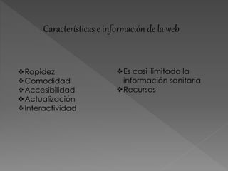 Características e información de la web
Rapidez
Comodidad
Accesibilidad
Actualización
Interactividad
Es casi ilimitada la
información sanitaria
Recursos
 