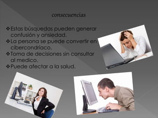 consecuencias
Estas búsquedas pueden generar
confusión y ansiedad.
La persona se puede convertir en
cibercondríaco.
Toma de decisiones sin consultar
al medico.
Puede afectar a la salud.
 