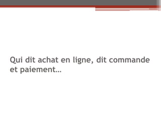 Qui dit achat en ligne, dit commande
et paiement…
 