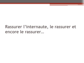Rassurer l’internaute, le rassurer et
encore le rassurer…
 