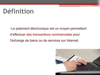 Définition

  •Le paiement électronique est un moyen permettant
  d’effectuer des transactions commerciales pour
  l’échange de biens ou de services sur Internet.
 