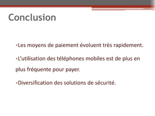 Conclusion

 •Les moyens de paiement évoluent très rapidement.

 •L’utilisation des téléphones mobiles est de plus en
 plus fréquente pour payer.

 •Diversification des solutions de sécurité.
 