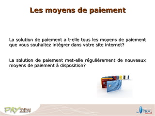 Les moyens de paiement



La solution de paiement a t-elle tous les moyens de paiement
que vous souhaitez intégrer dans votre site internet?


La solution de paiement met-elle régulièrement de nouveaux
moyens de paiement à disposition?
 
