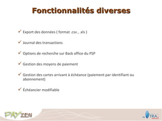 Fonctionnalités diverses

 Export des données ( format .csv , .xls )

 Journal des transactions

 Options de recherche sur Back office du PSP

 Gestion des moyens de paiement

 Gestion des cartes arrivant à échéance (paiement par identifiant ou
   abonnement)

 Échéancier modifiable
 