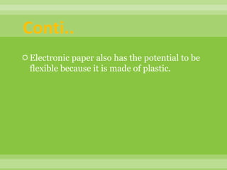 Electronic paper also has the potential to be
flexible because it is made of plastic.
Conti..
 
