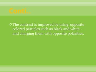 The contrast is improved by using opposite
colored particles such as black and white -
and charging them with opposite polarities.
Conti..
 